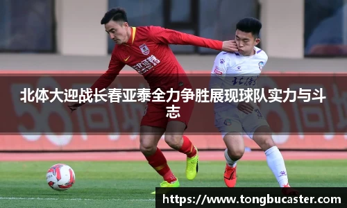 北体大迎战长春亚泰全力争胜展现球队实力与斗志