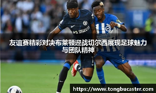 友谊赛精彩对决布莱顿迎战切尔西展现足球魅力与团队精神